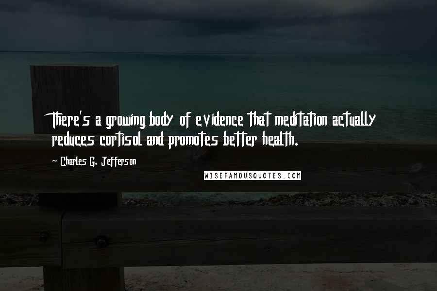 Charles G. Jefferson Quotes: There's a growing body of evidence that meditation actually reduces cortisol and promotes better health.