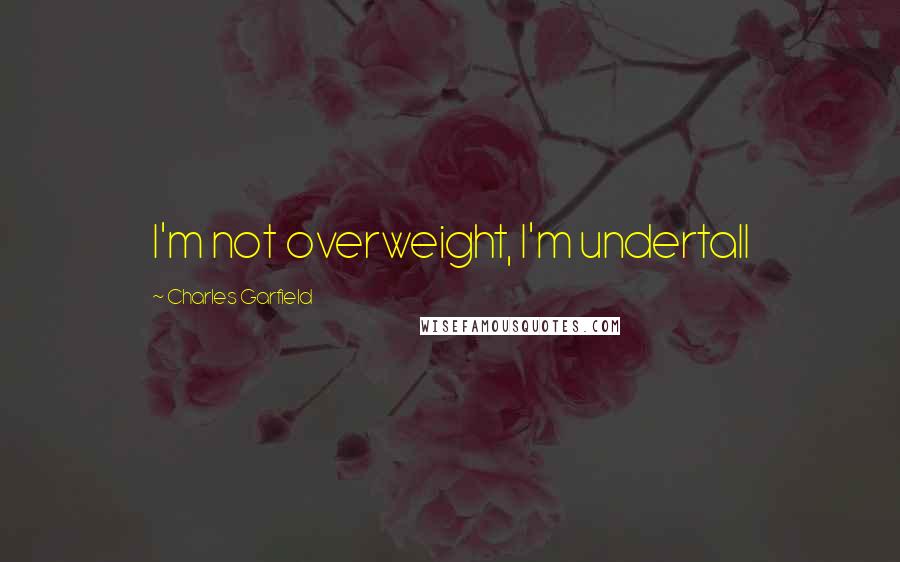 Charles Garfield Quotes: I'm not overweight, I'm undertall