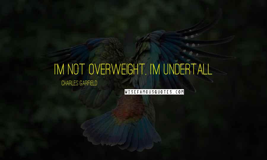 Charles Garfield Quotes: I'm not overweight, I'm undertall