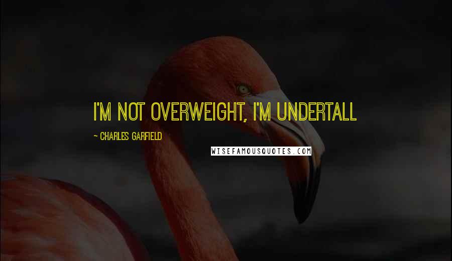 Charles Garfield Quotes: I'm not overweight, I'm undertall