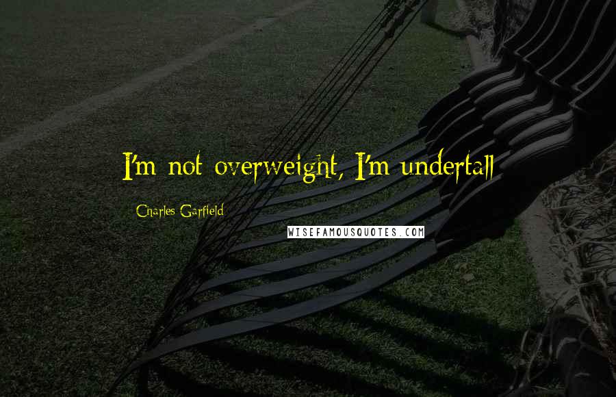 Charles Garfield Quotes: I'm not overweight, I'm undertall