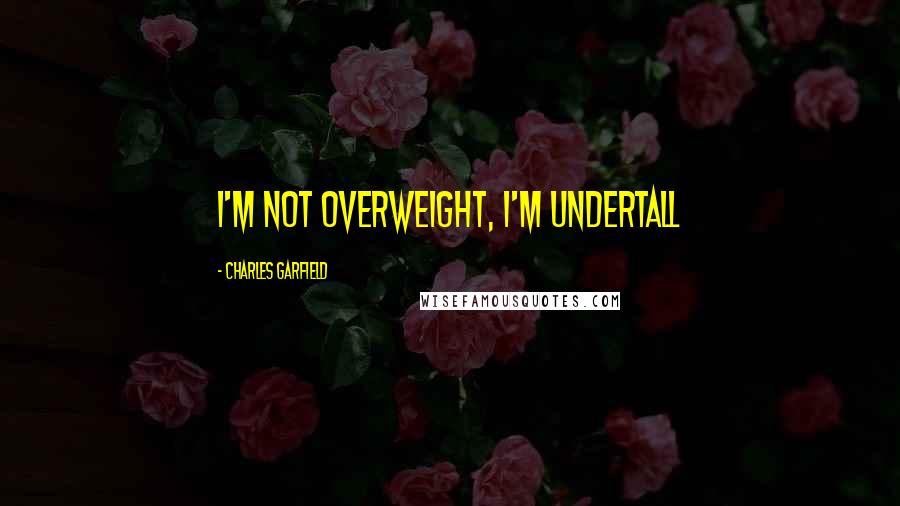 Charles Garfield Quotes: I'm not overweight, I'm undertall