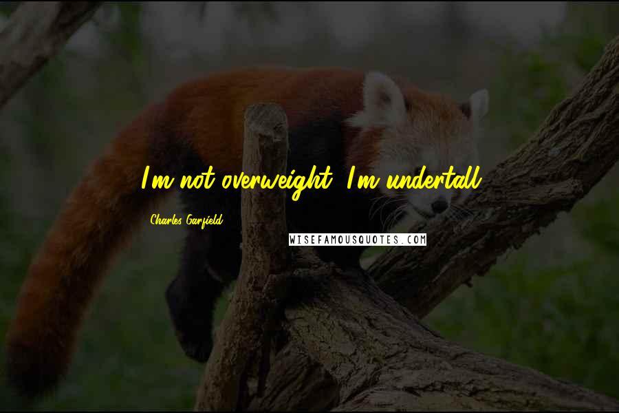 Charles Garfield Quotes: I'm not overweight, I'm undertall
