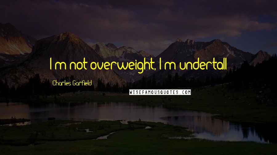 Charles Garfield Quotes: I'm not overweight, I'm undertall