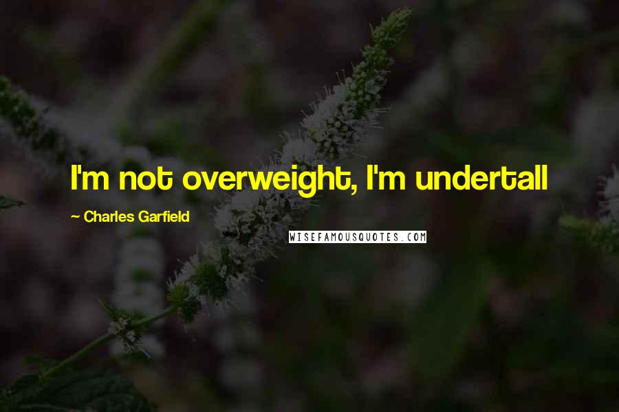 Charles Garfield Quotes: I'm not overweight, I'm undertall