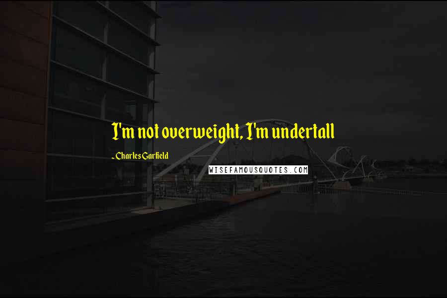 Charles Garfield Quotes: I'm not overweight, I'm undertall