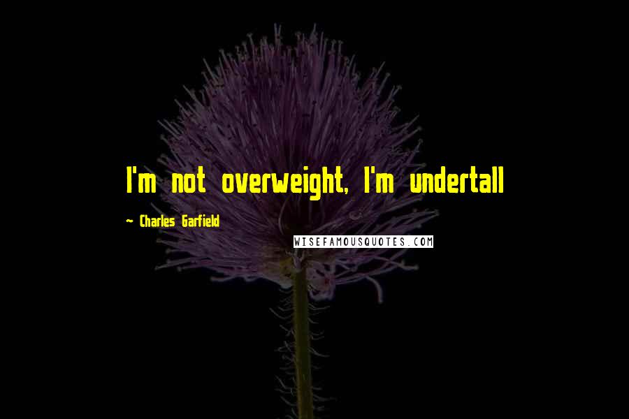 Charles Garfield Quotes: I'm not overweight, I'm undertall