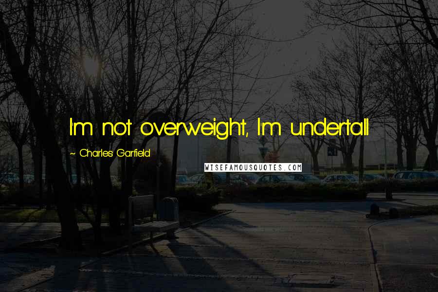 Charles Garfield Quotes: I'm not overweight, I'm undertall