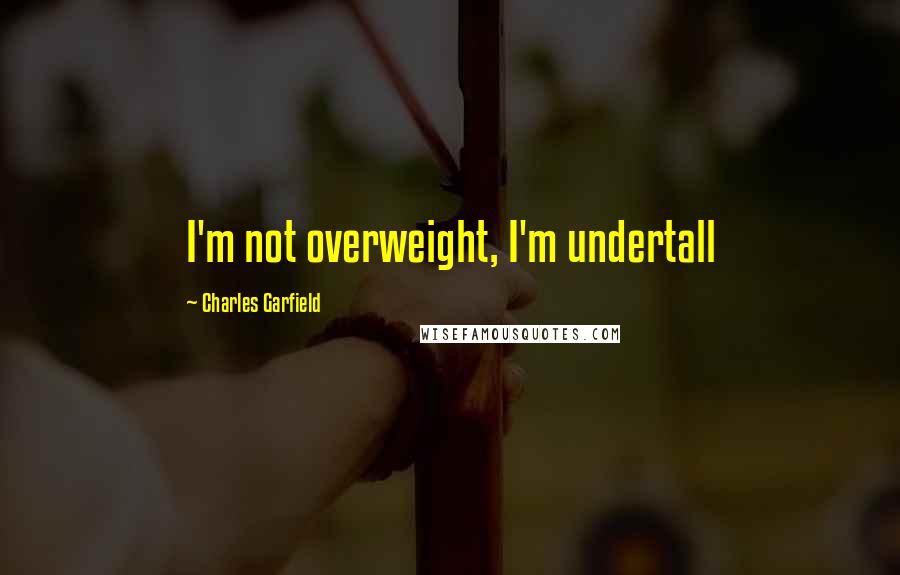 Charles Garfield Quotes: I'm not overweight, I'm undertall