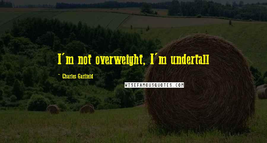 Charles Garfield Quotes: I'm not overweight, I'm undertall