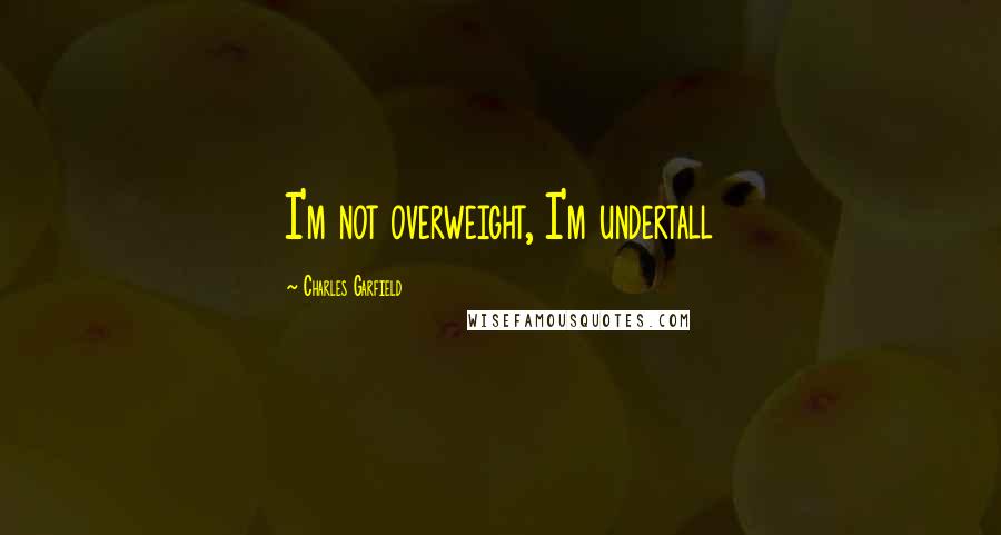 Charles Garfield Quotes: I'm not overweight, I'm undertall