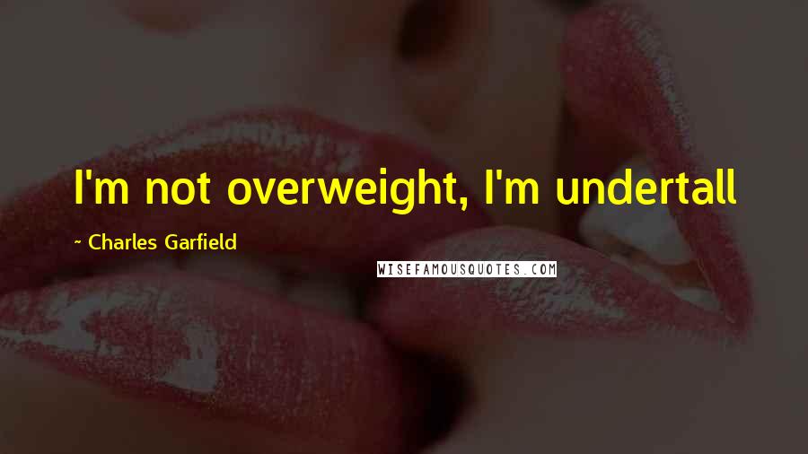 Charles Garfield Quotes: I'm not overweight, I'm undertall