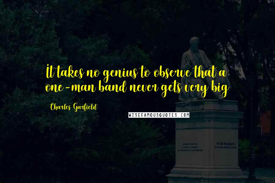 Charles Garfield Quotes: It takes no genius to observe that a one-man band never gets very big