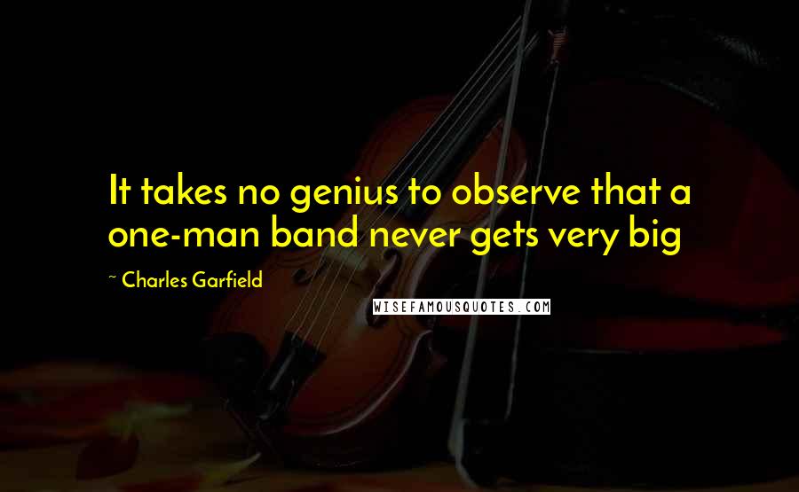 Charles Garfield Quotes: It takes no genius to observe that a one-man band never gets very big
