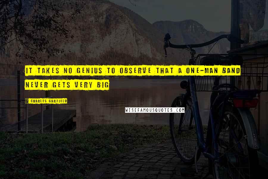 Charles Garfield Quotes: It takes no genius to observe that a one-man band never gets very big