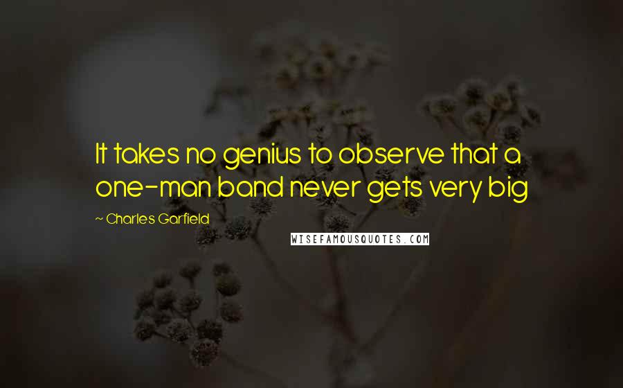 Charles Garfield Quotes: It takes no genius to observe that a one-man band never gets very big