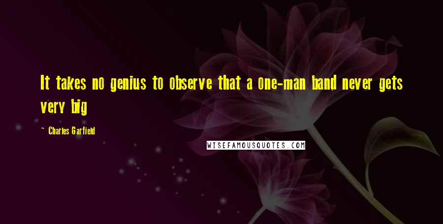 Charles Garfield Quotes: It takes no genius to observe that a one-man band never gets very big