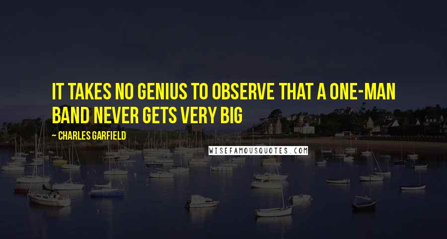 Charles Garfield Quotes: It takes no genius to observe that a one-man band never gets very big