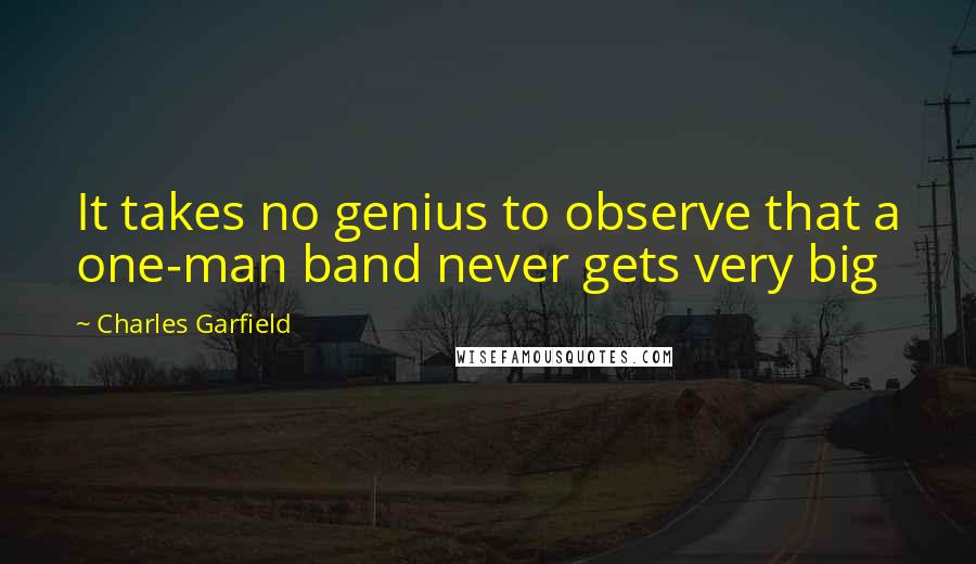 Charles Garfield Quotes: It takes no genius to observe that a one-man band never gets very big
