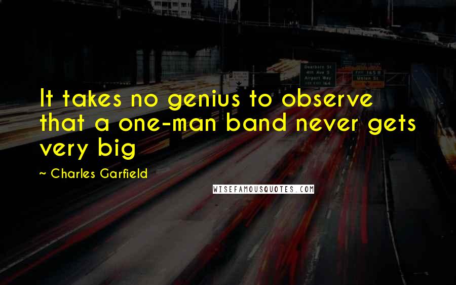 Charles Garfield Quotes: It takes no genius to observe that a one-man band never gets very big
