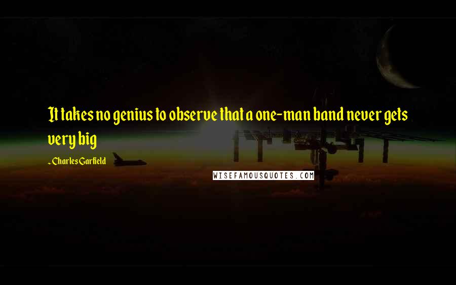 Charles Garfield Quotes: It takes no genius to observe that a one-man band never gets very big
