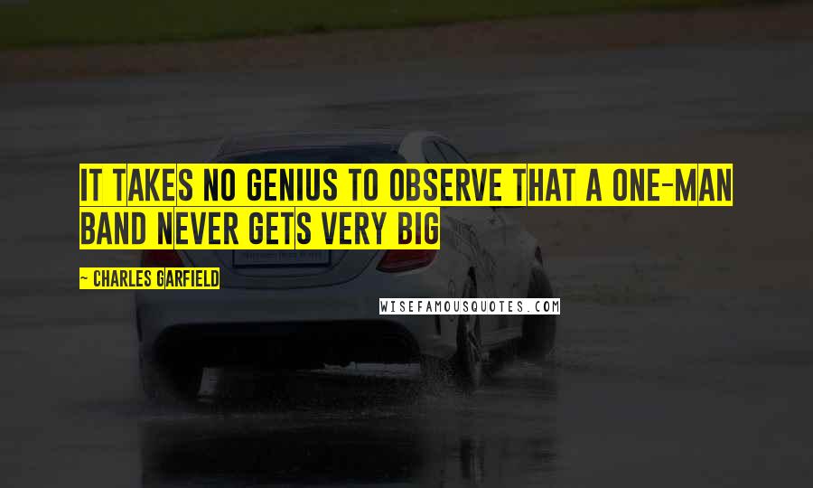 Charles Garfield Quotes: It takes no genius to observe that a one-man band never gets very big