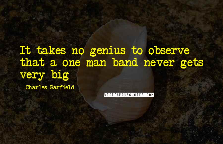 Charles Garfield Quotes: It takes no genius to observe that a one-man band never gets very big