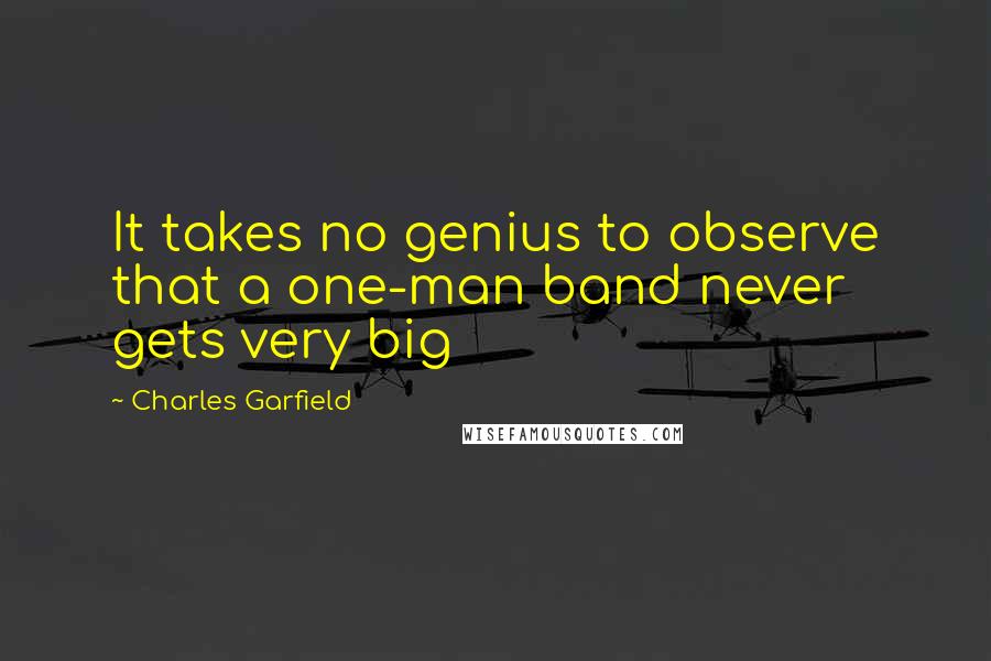 Charles Garfield Quotes: It takes no genius to observe that a one-man band never gets very big