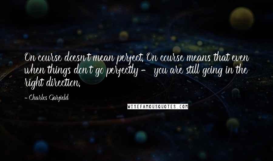 Charles Garfield Quotes: On course doesn't mean perfect. On course means that even when things don't go perfectly - you are still going in the right direction.