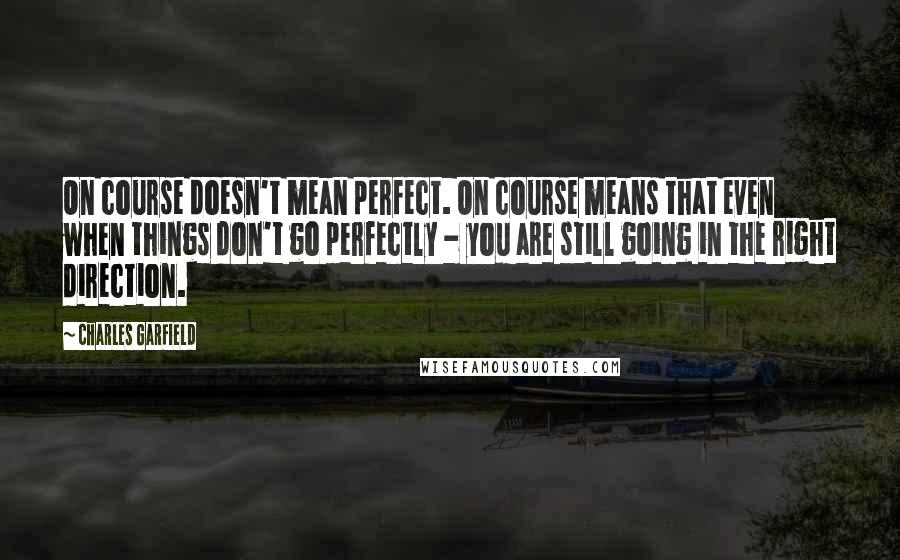 Charles Garfield Quotes: On course doesn't mean perfect. On course means that even when things don't go perfectly - you are still going in the right direction.