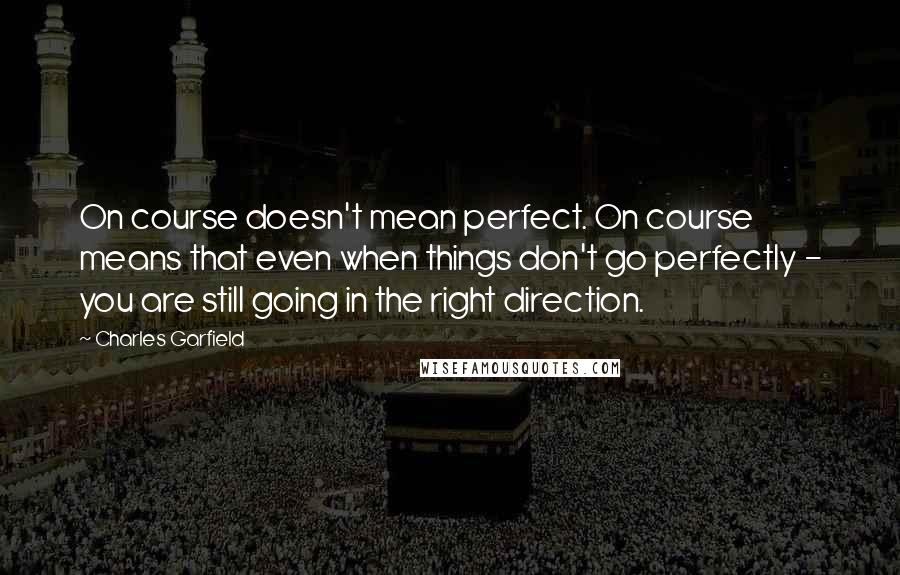 Charles Garfield Quotes: On course doesn't mean perfect. On course means that even when things don't go perfectly - you are still going in the right direction.