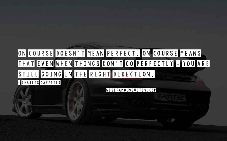 Charles Garfield Quotes: On course doesn't mean perfect. On course means that even when things don't go perfectly - you are still going in the right direction.