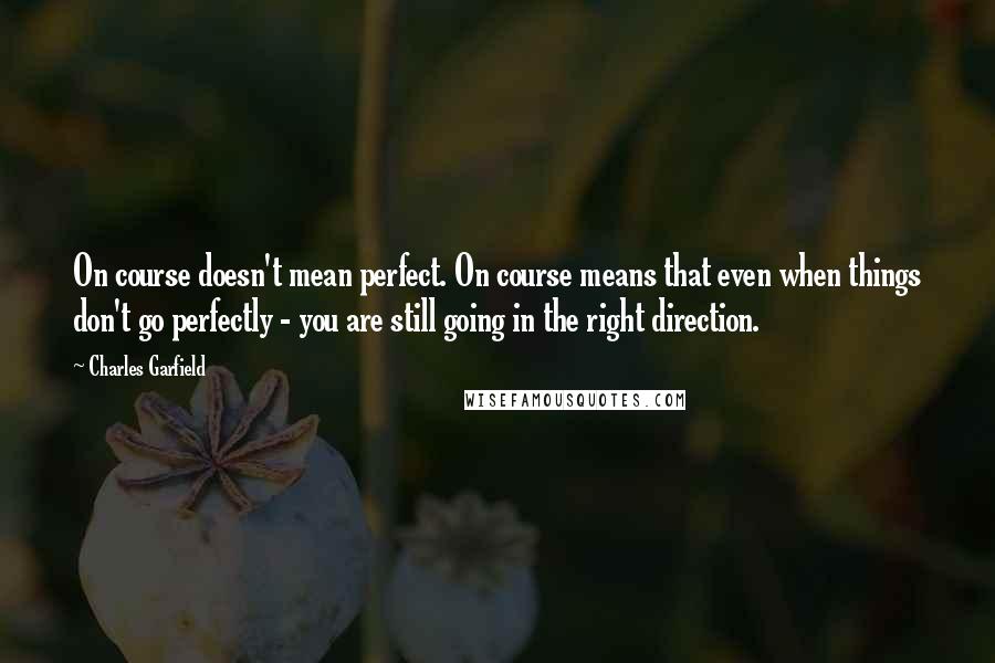 Charles Garfield Quotes: On course doesn't mean perfect. On course means that even when things don't go perfectly - you are still going in the right direction.