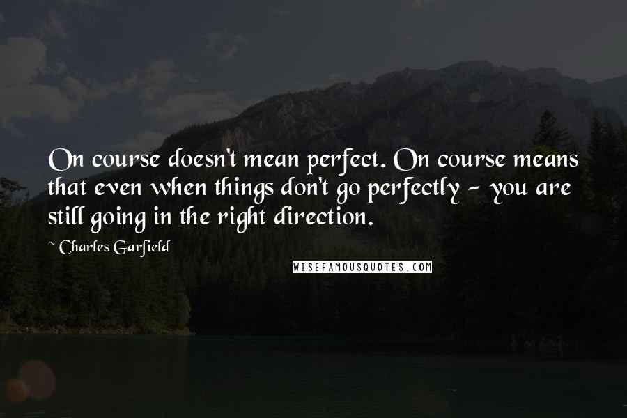 Charles Garfield Quotes: On course doesn't mean perfect. On course means that even when things don't go perfectly - you are still going in the right direction.