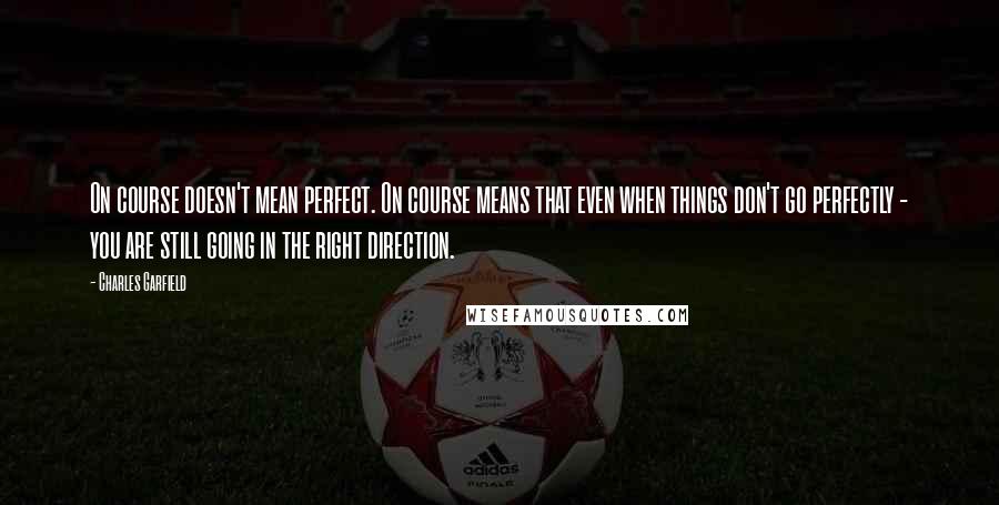 Charles Garfield Quotes: On course doesn't mean perfect. On course means that even when things don't go perfectly - you are still going in the right direction.