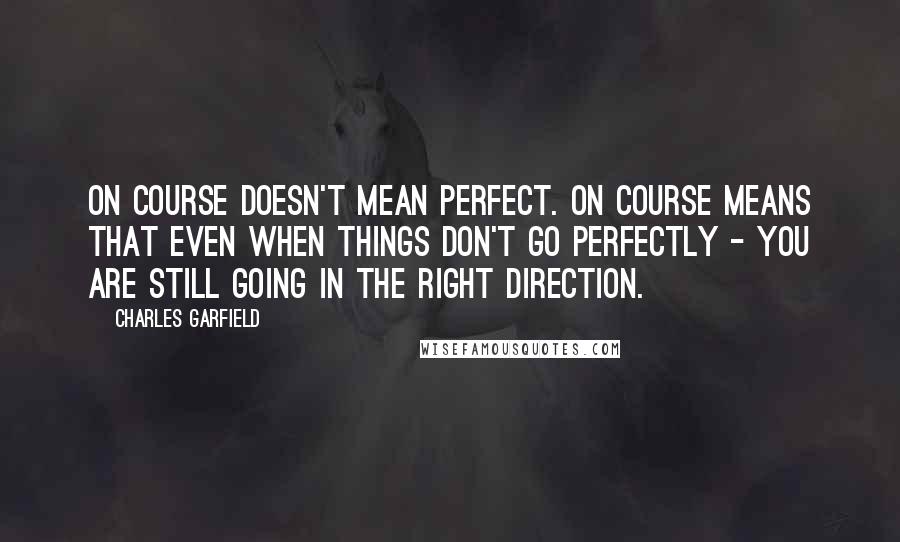 Charles Garfield Quotes: On course doesn't mean perfect. On course means that even when things don't go perfectly - you are still going in the right direction.