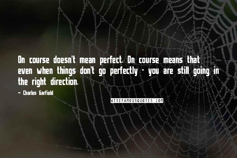 Charles Garfield Quotes: On course doesn't mean perfect. On course means that even when things don't go perfectly - you are still going in the right direction.