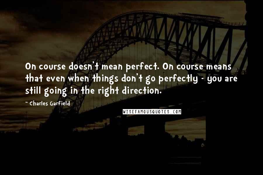 Charles Garfield Quotes: On course doesn't mean perfect. On course means that even when things don't go perfectly - you are still going in the right direction.