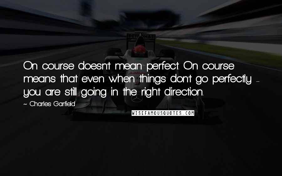 Charles Garfield Quotes: On course doesn't mean perfect. On course means that even when things don't go perfectly - you are still going in the right direction.