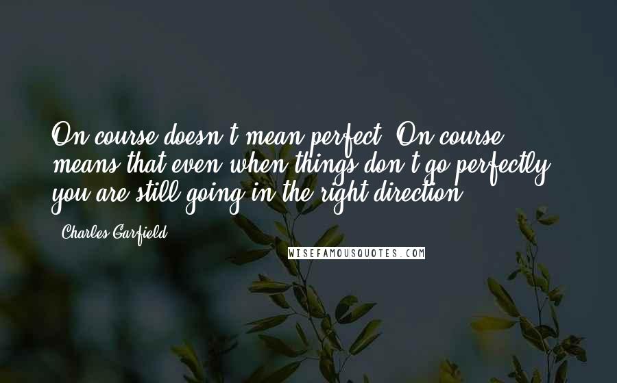 Charles Garfield Quotes: On course doesn't mean perfect. On course means that even when things don't go perfectly - you are still going in the right direction.