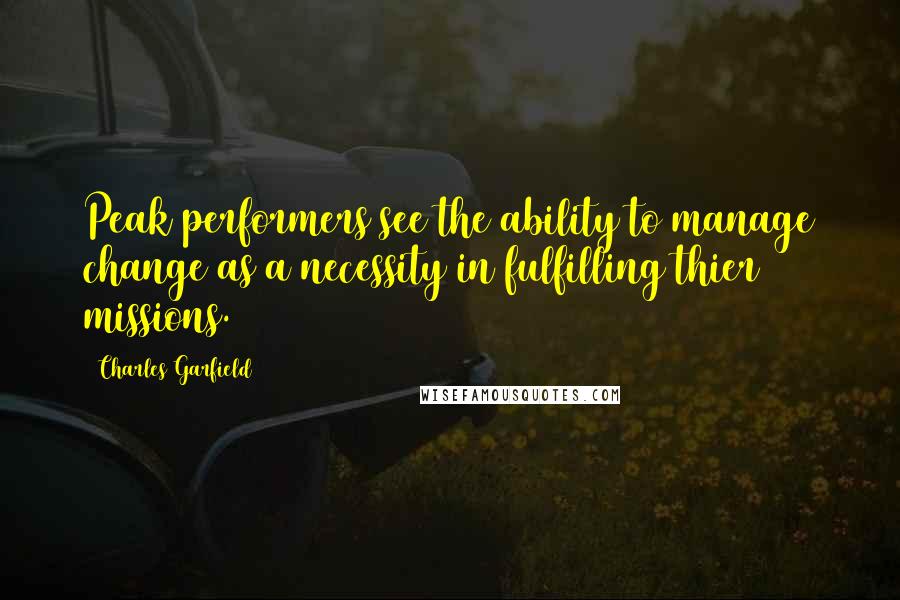 Charles Garfield Quotes: Peak performers see the ability to manage change as a necessity in fulfilling thier missions.