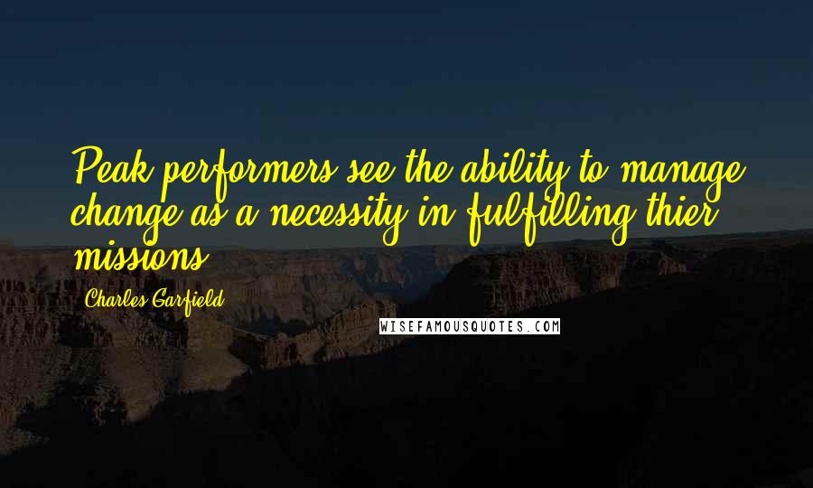 Charles Garfield Quotes: Peak performers see the ability to manage change as a necessity in fulfilling thier missions.