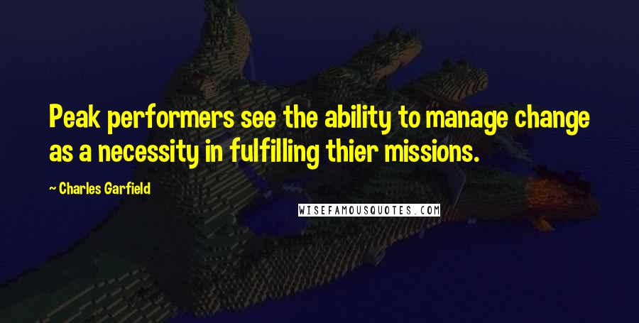 Charles Garfield Quotes: Peak performers see the ability to manage change as a necessity in fulfilling thier missions.