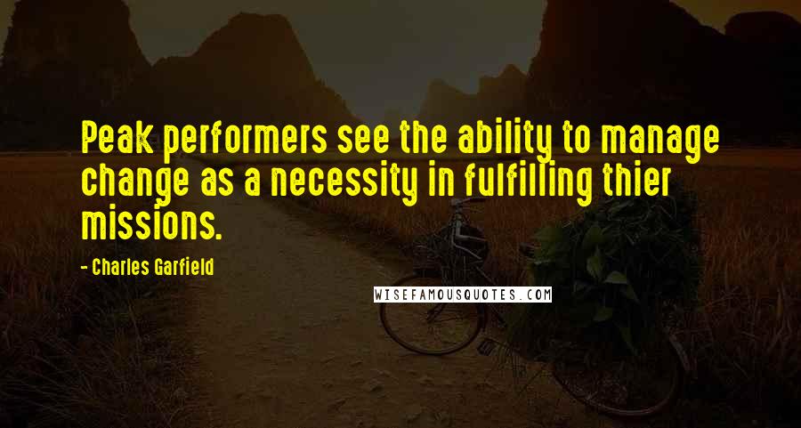 Charles Garfield Quotes: Peak performers see the ability to manage change as a necessity in fulfilling thier missions.