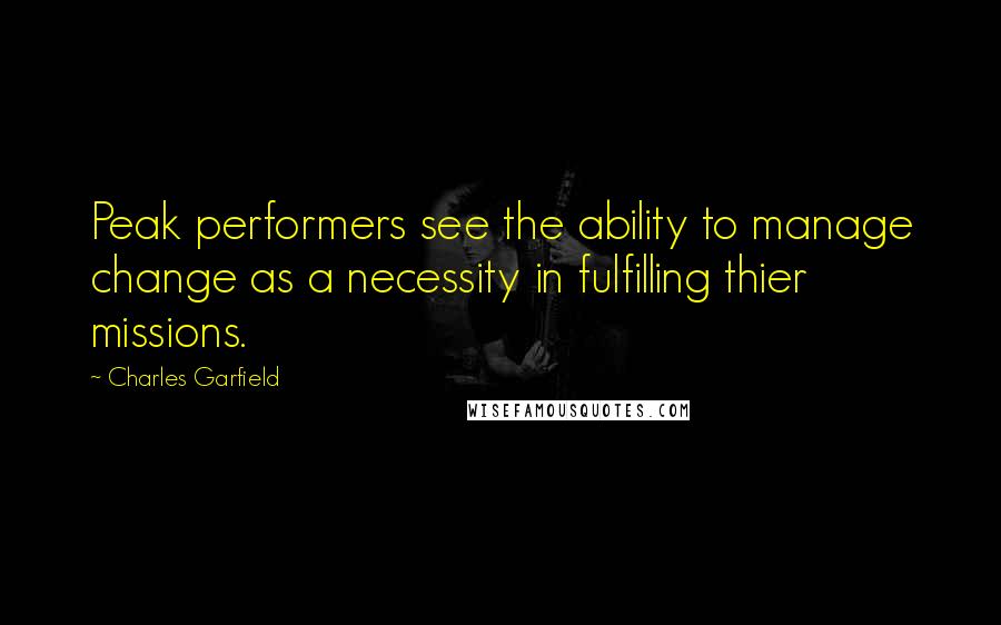 Charles Garfield Quotes: Peak performers see the ability to manage change as a necessity in fulfilling thier missions.