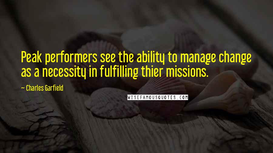 Charles Garfield Quotes: Peak performers see the ability to manage change as a necessity in fulfilling thier missions.