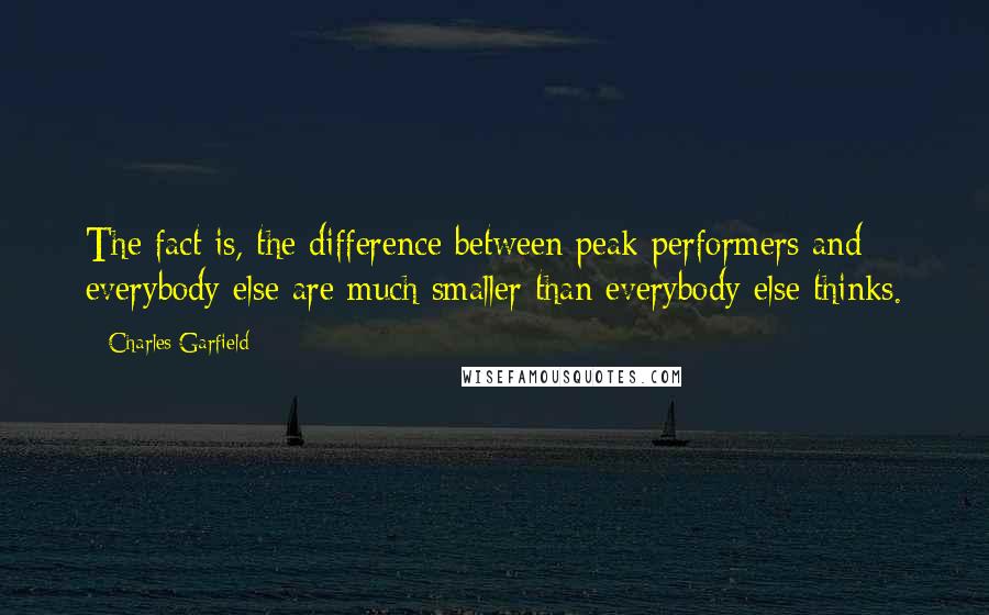 Charles Garfield Quotes: The fact is, the difference between peak performers and everybody else are much smaller than everybody else thinks.