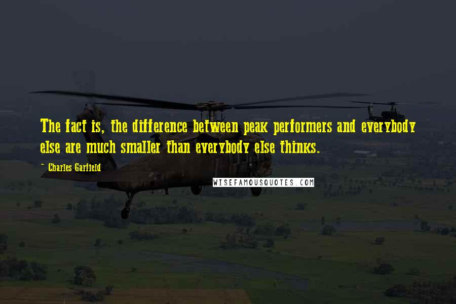 Charles Garfield Quotes: The fact is, the difference between peak performers and everybody else are much smaller than everybody else thinks.