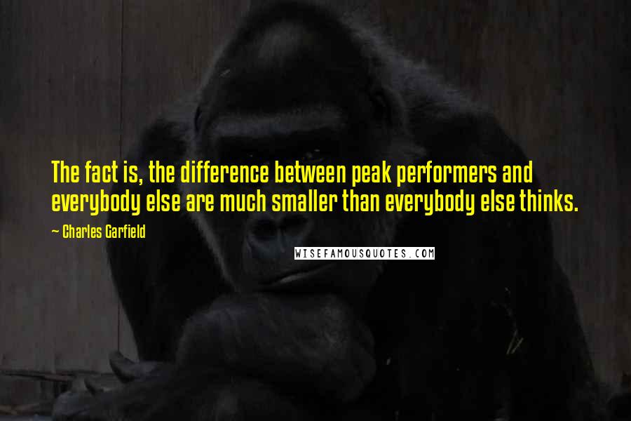 Charles Garfield Quotes: The fact is, the difference between peak performers and everybody else are much smaller than everybody else thinks.