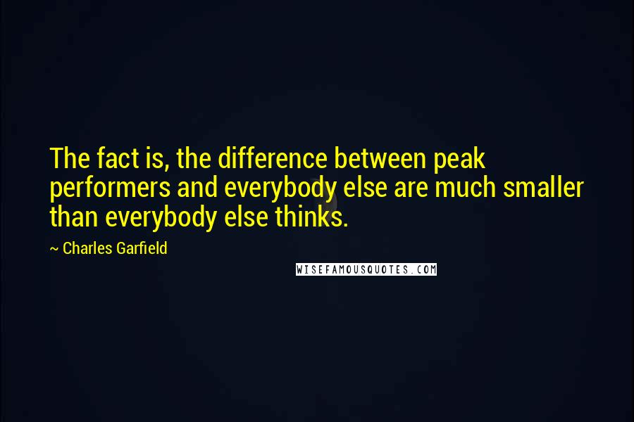 Charles Garfield Quotes: The fact is, the difference between peak performers and everybody else are much smaller than everybody else thinks.